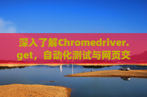 深入了解Chromedriver.get，自动化测试与网页交互的关键工具